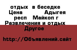 отдых  в беседке › Цена ­ 2 000 - Адыгея респ., Майкоп г. Развлечения и отдых » Другое   